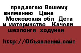 предлагаю Вашему вниманию › Цена ­ 2 000 - Московская обл. Дети и материнство » Качели, шезлонги, ходунки   